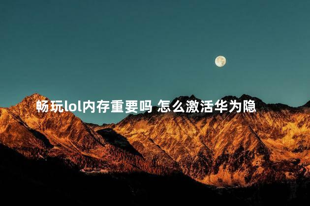畅玩lol内存重要吗 怎么激活华为隐藏内存